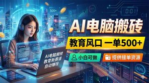 AI电脑搬砖,教育风口一单500+,小白可做,提供接单资源-网创资源站