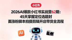 2026AI爆款小红书实战营62期:45天掌握定位选题封面涨粉脚本拍摄剪辑开店带货全流程-网创资源站