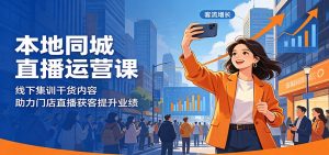 本地同城直播运营课:线下集训干货内容,助力门店直播获客提升业绩-网创资源站