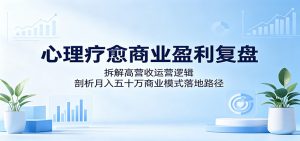 心理疗愈商业盈利复盘:拆解高营收运营逻辑,剖析月入五十万商业模式落地路径-网创资源站