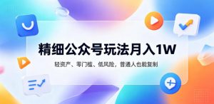 精细公众号玩法月入1W,轻资产、零门槛、低风险,普通人也能复制【揭秘】-网创资源站
