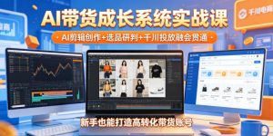 AI带货成长系统实战课,AI剪辑创作+选品研判+千川投放融会贯通,新手也能打造高转化带货账号(更新2026年)-网创资源站