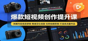 爆款短视频创作提升课:拆解内容底层逻辑,精准定位选题玩转拍摄剪辑打造高流量作品-网创资源站