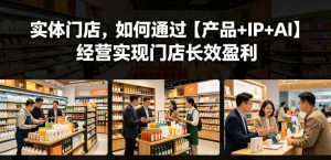 实体门店,如何通过【产品+IP+AI】经营实现门店长效盈利-网创资源站
