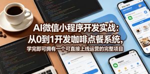 AI微信小程序开发实战:从0到1开发咖啡点餐系统,学完即可拥有一个可直接上线运营的完整项目-网创资源站