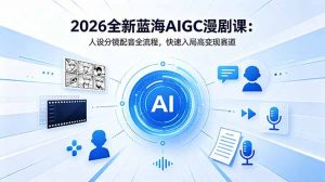 2026全新蓝海AIGC漫剧课:人设分镜配音全流程,快速入局高变现赛道-网创资源站