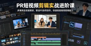 PR短视频剪辑实战进阶课,多案例全技能精讲,联动PS协同创作,快速练就商用剪辑能力-网创资源站