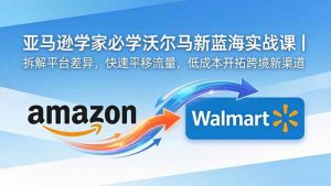 亚马逊卖家必学沃尔玛新蓝海实战课|拆解平台差异,快速平移流量,低成本开拓跨境新渠道-网创资源站