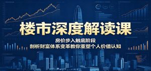楼市深度解读课:房价步入触底阶段,剖析财富体系变革教你重塑个人价值认知-网创资源站