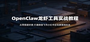 OpenClaw龙虾工具实战教程:从零搭建环境,打通微信飞书小红书全场景落地玩法-网创资源站