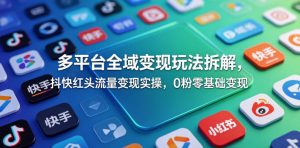 多平台全域变现玩法拆解,抖快红头流量变现实操,0粉零基础变现-网创资源站