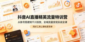 抖音AI直播精英流量特训营,从账号搭建到千川投放,全域流量变现实战全课,用好工具让賺钱更简单-网创资源站