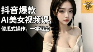 抖音爆款AI美女视频课,傻瓜式操作,一学就会,1个小就能上手-网创资源站