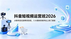 抖音短视频运营班2026:从账号定位到带货变现,八大模块系统学会上热门涨粉-网创资源站