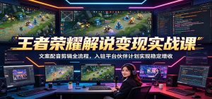 王者荣耀解说变现实战课:文案配音剪辑全流程,入驻平台伙伴计划实现稳定增收-网创资源站