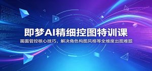 即梦AI精细控图特训课:画面管控核心技巧,解决角色构图风格等全维度出图难题-网创资源站