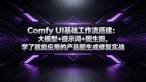 Comfy UI基础工作流搭建:大模型+提示词+图生图,学了就能应用的产品图生成修复实战-网创资源站