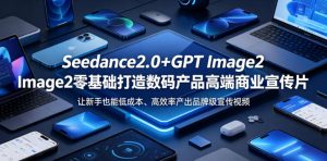 Seedance2.0+GPT Image2零基础打造数码产品高端商业宣传片,让新手也能低成本、高效率产出品牌级宣传视频-网创资源站