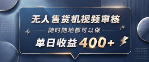 无人售货机视频审核,一部手机随时随地都可以做,10秒一单,单日收益400+【揭秘】-网创资源站