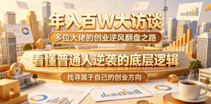 年入百W大访谈,多位大佬的创业逆风翻盘之路,看懂普通人逆袭的底层逻辑,找寻属于自己的创业方向-网创资源站