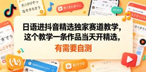 日语进抖音精选独家赛道教学，这个教学一条作品当天开精选，有需要自测-网创资源站
