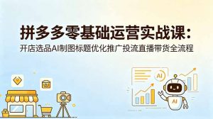 拼多多零基础运营实战课：开店选品AI制图标题优化推广投流直播带货全流程-网创资源站