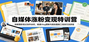自媒体涨粉变现特训营：拆解爆款笔记创作诀窍，精通Vlog摄制与朋友圈美工高效引流获客-网创资源站