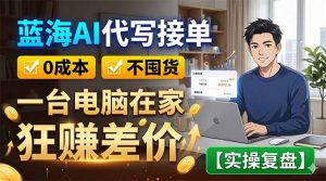 蓝海AI代写接单：0成本不囤货，一台电脑在家狂赚差价【实操复盘】-网创资源站