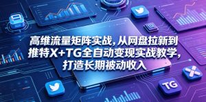 高维流量矩阵实战，从网盘拉新到推特X+TG全自动变现实战教学，打造长期被动收入-网创资源站