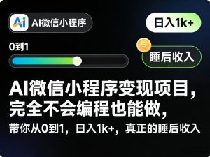 AI微信小程序变现项目，完全不会编程也能做，带你从0到1，日入1k+，真正的睡后收入(完结)-网创资源站