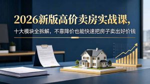 2026新版高价卖房实战课，十大模块全拆解，不靠降价也能快速把房子卖出好价钱-网创资源站