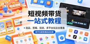 短视频带货一站式教程，选品、剪辑、投流、多平台玩法全覆盖，新手也能快速起店出单-网创资源站