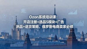 Ozon系统培训课:开店注册+选品5模块+广告测品+退货策略,俄罗斯电商卖家必修-网创资源站