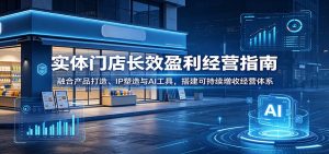 实体门店长效盈利经营指南:融合产品打造、IP塑造与AI工具,搭建可持续增收经营体系-网创资源站