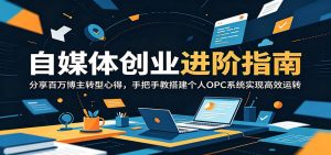 自媒体创业进阶指南:分享百万博主转型心得,手把手教搭建个人OPC系统实现高效运转-网创资源站