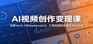 AI视频创作变现课:玩转Veo3.1与Seedance2.0,工具实操到流量变现全流程-网创资源站