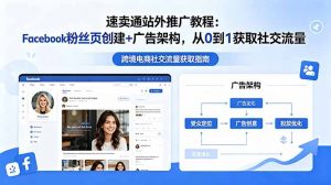 速卖通站外推广教程:Facebook粉丝页创建+广告架构,从0到1获取社交流量-网创资源站
