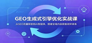 GEO生成式引擎优化实战课:从SEO流量转型到AI智能体,搭建全域内容获客闭环体系-网创资源站