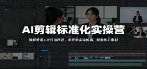 AI剪辑标准化实操营：拆解普通人IP打造路径，手把手实操剪辑，配套练习素材-网创资源站