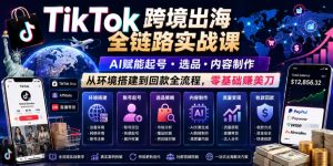 TikTok跨境出海全链路实战课，AI赋能起号・选品・内容制作，从环境搭建到回款全流程，零基础賺美刀-网创资源站