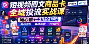 短视频图文商品卡全域投流实战课，随心推+千川全玩法，选品测品・素材迭代・计划调控，提升ROI爆单增收教程-网创资源站