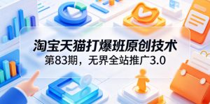 淘宝天猫打爆班原创技术第83期，无界全站推广3.0，实现店铺高投产爆单增收-网创资源站