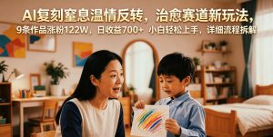 AI复刻窒息温情反转,治愈赛道新玩法,9条作品涨粉122W,日收益700+ 小白轻松上手,详细流程拆解-网创资源站