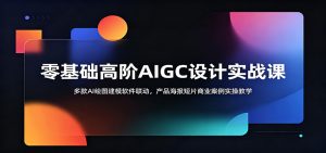 零基础高阶AIGC设计实战课:多款AI绘图建模软件联动,产品海报短片商业案例实操教学-网创资源站