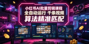 小红书AI批量剪辑课程,24小时全自动运行,解放双手专注运营,千条视频批量处理,小红书算法精准匹配-网创资源站