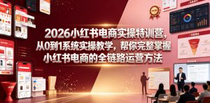 2026小红书电商实操特训营,从0到1系统实操教学,帮你完整掌握小红书电商的全链路运营方法-网创资源站