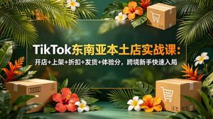 TikTok东南亚本土店实战课:开店+上架+折扣+发货+体验分,跨境新手快速入局-网创资源站