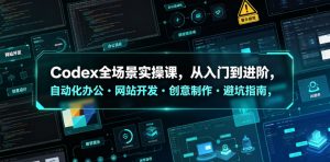 Codex全场景实操课,从入门到进阶,自动化办公・网站开发・创意制作・避坑指南,全流程教学-网创资源站