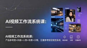 AI视频工作流系统课:产品参考图+风格+人物+场景+分镜,五重参考锁定视觉系统,稳定产出高质量视频-网创资源站