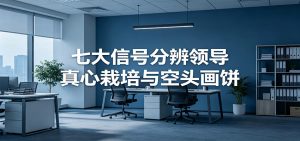 付费文章《七大信号分辨领导真心栽培与空头画饼》读懂管理背后人性逻辑-网创资源站